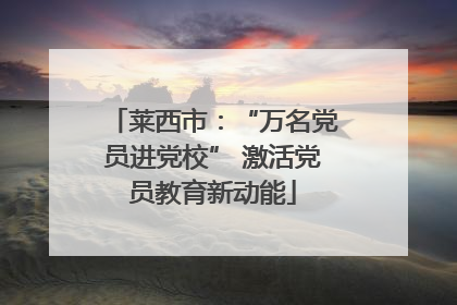 莱西市：“万名党员进党校” 激活党员教育新动能